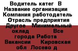 Водитель-катег. В › Название организации ­ Компания-работодатель › Отрасль предприятия ­ Другое › Минимальный оклад ­ 16 000 - Все города Работа » Вакансии   . Кировская обл.,Лосево д.